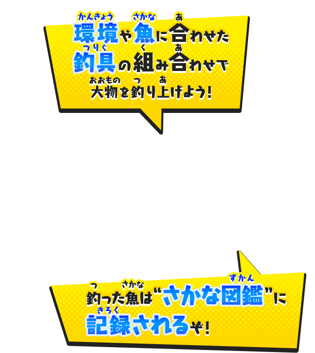 環境や魚に合わせた釣具の組み合わせで大物を釣り上げよう！釣った魚は”さかな図鑑“に記録されるぞ！